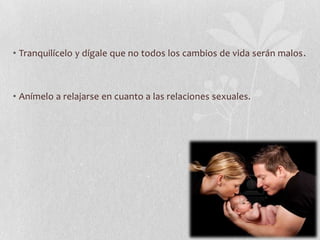 • Tranquilícelo y dígale que no todos los cambios de vida serán malos.
• Anímelo a relajarse en cuanto a las relaciones sexuales.
 