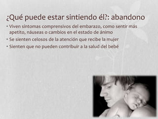 ¿Qué puede estar sintiendo él?: abandono
• Viven síntomas comprensivos del embarazo, como sentir más
apetito, náuseas o cambios en el estado de ánimo
• Se sienten celosos de la atención que recibe la mujer
• Sienten que no pueden contribuir a la salud del bebé
 