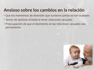 Ansioso sobre los cambios en la relación
• Que los momentos de diversión que tuvieron juntos se han acabado
• Temor de lastimar al bebé al tener relaciones sexuales
• Preocupación de que el desinterés en las relaciones sexuales sea
permanente
 