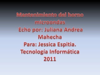Mantenimiento del horno microondas Echo por: Juliana Andrea MahechaPara: Jessica Espitia.Tecnología Informática2011 