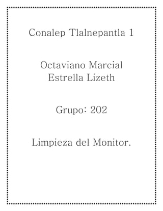 Conalep Tlalnepantla 1
Octaviano Marcial
Estrella Lizeth
Grupo: 202
Limpieza del Monitor.
 
