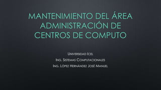 MANTENIMIENTO DEL ÁREA
ADMINISTRACIÓN DE
CENTROS DE COMPUTO
UNIVERSIDAD ICEL
ING. SISTEMAS COMPUTACIONALES
ING. LÓPEZ HERNÁNDEZ JOSÉ MANUEL

 