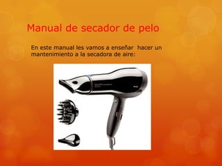 Manual de secador de pelo
En este manual les vamos a enseñar hacer un
mantenimiento a la secadora de aire:
 