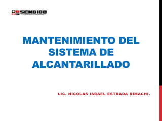 MANTENIMIENTO DEL
SISTEMA DE
ALCANTARILLADO
LIC. NÍCOLAS ISRAEL ESTRADA RIMACHI.
 