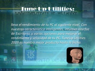Tune Up Utilities:

lleva el rendimiento de tu PC al siguiente nivel. Con
nuestras característica inteligentes, intuitiva interfaz
de Escritorio, y varias opciones para mejorar el
rendimiento y velocidad de tu PC, TuneUp Utilities
2009 es nuestro mejor producto hasta la fecha.
 
