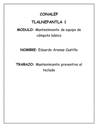 CONALEP
TLALNEPANTLA 1
MODULO: Mantenimiento de equipo de
cómputo básico
NOMBRE: Eduardo Arenas Castillo
TRABAJO: Mantenimiento preventivo al
teclado
 
