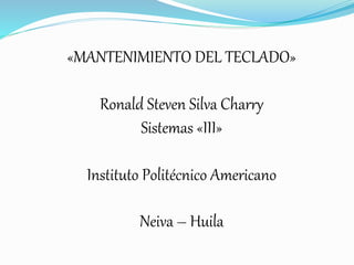 «MANTENIMIENTO DEL TECLADO»
Ronald Steven Silva Charry
Sistemas «III»
Instituto Politécnico Americano
Neiva – Huila
 