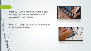 Paso 12. Con la misma brochita o con
el cepillo de dientes removemos el
polvo de la parte inferior.
Paso 13. Luego de terminar armamos el
teclado nuevamente.
 