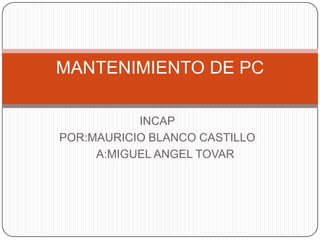 INCAP POR:MAURICIO BLANCO CASTILLO                A:MIGUEL ANGEL TOVAR MANTENIMIENTO DE PC 