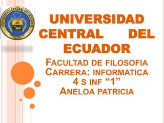 UNIVERSIDAD
CENTRAL   DEL
   ECUADOR
FACULTAD DE FILOSOFIA
CARRERA: INFORMATICA
     4 S INF “1”
  ANELOA PATRICIA
 