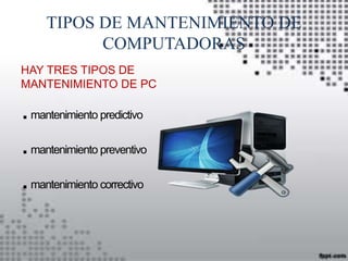 TIPOS DE MANTENIMIENTO DE 
COMPUTADORAS 
HAY TRES TIPOS DE 
MANTENIMIENTO DE PC 
.mantenimiento predictivo 
.mantenimiento preventivo 
.mantenimiento correctivo 
 