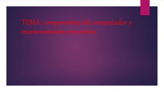 TEMA: componentes del computador y
mantenimiento preventivo
 