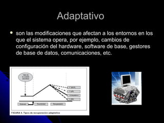 AdaptativoAdaptativo
 son las modificaciones que afectan a los entornos en losson las modificaciones que afectan a los entornos en los
que el sistema opera, por ejemplo, cambios deque el sistema opera, por ejemplo, cambios de
configuración del hardware, software de base, gestoresconfiguración del hardware, software de base, gestores
de base de datos, comunicaciones, etc.de base de datos, comunicaciones, etc.
 