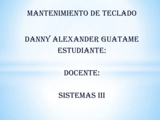 MANTENIMIENTO DE TECLADO
DANNY ALEXANDER GUATAME
ESTUDIANTE:

DOCENTE:
SISTEMAS III

 