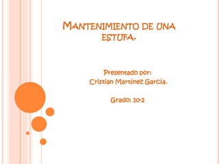MANTENIMIENTO DE UNA
      ESTUFA.



         Presentado por:
    Cristian Martínez García.

          Grado: 10-2
 