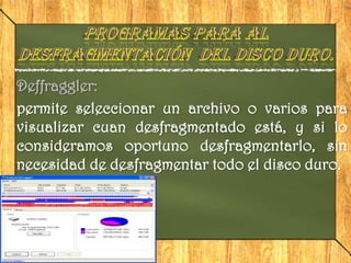 Deffraggler:
permite seleccionar un archivo o varios para
visualizar cuan desfragmentado está, y si lo
consideramos oportuno desfragmentarlo, sin
necesidad de desfragmentar todo el disco duro.
 