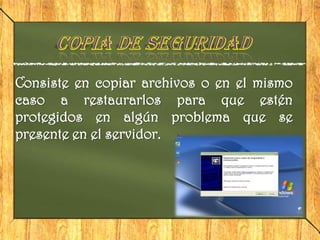 Consiste en copiar archivos o en el mismo
caso a restaurarlos para que estén
protegidos en algún problema que se
presente en el servidor.
 