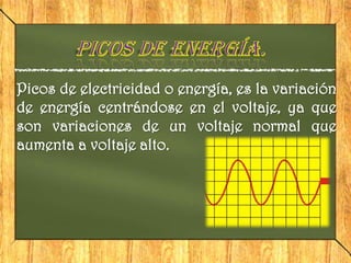 Picos de electricidad o energía, es la variación
de energía centrándose en el voltaje, ya que
son variaciones de un voltaje normal que
aumenta a voltaje alto.
 