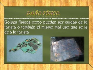 Golpes físicos como pueden ser caídas de la
tarjeta o también el mismo mal uso que se le
de a la tarjeta
 