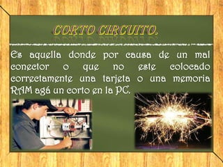 Es aquella donde por causa de un mal
conector o que no este colocado
correctamente una tarjeta o una memoria
RAM agá un corto en la PC.
 
