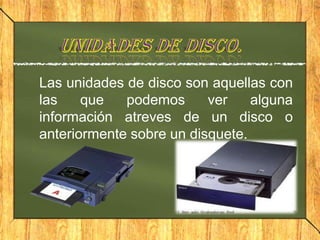 Las unidades de disco son aquellas con
las    que   podemos      ver    alguna
información atreves de un disco o
anteriormente sobre un disquete.
 