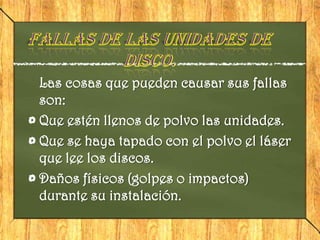 Las cosas que pueden causar sus fallas
son:
Que estén llenos de polvo las unidades.
Que se haya tapado con el polvo el láser
que lee los discos.
Daños físicos (golpes o impactos)
durante su instalación.
 