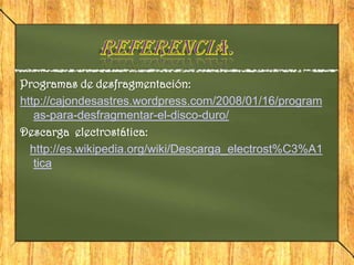 Programas de desfragmentación:
http://cajondesastres.wordpress.com/2008/01/16/program
   as-para-desfragmentar-el-disco-duro/
Descarga electrostática:
  http://es.wikipedia.org/wiki/Descarga_electrost%C3%A1
   tica
 