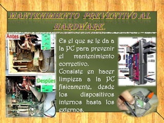 Es el que se le da a
la PC para prevenir
el    mantenimiento
correctivo.
Consiste en hacer
limpieza a la PC
físicamente, desde
los     dispositivos
internos hasta los
externos.
 