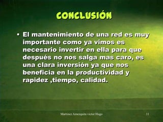 ConclusiónEl mantenimiento de una red es muy importante como ya vimos es necesario invertir en ella para que después no nos salga mas caro, es una clara inversión ya que nos beneficia en la productividad y rapidez ,tiempo, calidad.Martinez Amezquita victor Hugo11