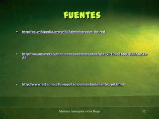 fuenteshttp://es.wikipedia.org/wiki/Administrador_de_redhttp://mx.answers.yahoo.com/question/index?qid=20100416001828AAKEbA8http://www.artecno.cl/computacion/mantenimiento_red.htmlMartinez Amezquita victor Hugo12