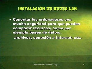 Instalación de Redes LANConectar los ordenadores con mucha seguridad para que puedan compartir recursos, como por ejemplo bases de datos,    archivos, conexión a Internet, etc.Martinez Amezquita victor Hugo4