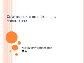 COMPOSICIONES INTERNAS DE UN
COMPUTADOR




        Narcesy yarley guapucal azain
        11 C.
 