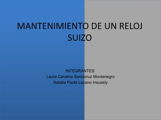 MANTENIMIENTO DE UN RELOJ
SUIZO
INTEGRANTES:
Laura Carolina Santacruz Montenegro
Natalia Paola Lozano Insuasty
 
