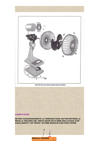 CUARTO PASO
RETIRO CUIDADOSAMENTE LA VERDANA PARA ASI POR RETIRAR LA
REGILLA TRACERA DEL VENTILADOR ESTA DEBE SER LAVADA CON
AGUA JABON Y UN TRAPO ¨SE DEBE DEJAR SE CAR PARA PODER
8
VERDANAREGILLA TRASERA
 