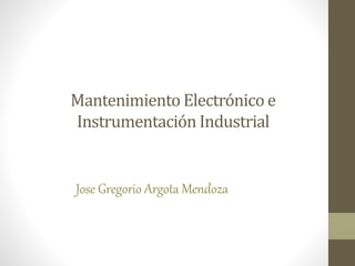 Mantenimiento Electrónico e
Instrumentación Industrial
Jose Gregorio Argota Mendoza
 