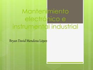 Mantenimiento
electrónico e
instrumental industrial
Bryan David Mendoza López
 