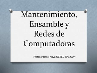 Mantenimiento,
Ensamble y
Redes de
Computadoras
Profesor Israel Nava CETEC CANCUN
 