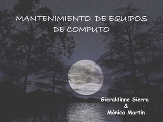 MANTENIMIENTO DE EQUIPOS 
DE COMPUTO 
Gieraldinne Sierra 
& 
Mónica Martin 
 