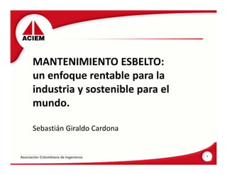 MANTENIMIENTO ESBELTO:
un enfoque rentable para la
industria y sostenible para el
mundo.
Sebastián Giraldo Cardona

Asociación Colombiana de Ingenieros

1

 