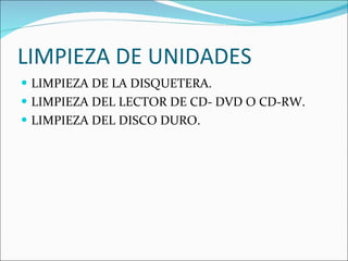 LIMPIEZA DE UNIDADES LIMPIEZA DE LA DISQUETERA. LIMPIEZA DEL LECTOR DE CD- DVD O CD-RW. LIMPIEZA DEL DISCO DURO. 