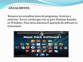 ANUALMENTE:

Renueva tus actualizaciones de programas, licencias y
antivirus. Ten en cuenta que esto es para Sistemas basados
en Windows, Para otros sistemas el apartado de software es
innecesario.
 