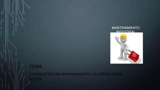 MANTENIMIENTO
INDUSTRIAL
TEMA:
LA EVOLUCIÓN DEL MANTENIMIENTO Y SU IMPORTANCIA
ACTUAL
 