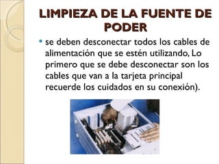 LIMPIEZA DE LA FUENTE DE PODER se deben desconectar todos los cables de alimentación que se estén utilizando, Lo primero que se debe desconectar son los cables que van a la tarjeta principal recuerde los cuidados en su conexión). 