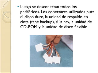 Luego se desconectan todos los periféricos. Los conectares utilizados pura el disco duro, la unidad de respaldo en cinta (tape backup), si la hay, la unidad de CD-ROM y la unidad de disco flexible 