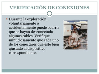 VERIFICACIÓN DE CONEXIONES Durante la exploración, voluntariamente o accidentalmente puede ocurrir que se hayan desconectado algunos cables. Verifique minuciosamente que cada uno de los conectares que esté bien ajustado al dispositivo correspondiente. 