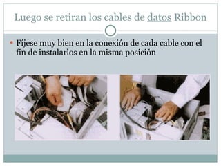 Luego se retiran los cables de  datos  Ribbon Fíjese muy bien en la conexión de cada cable con el fin de instalarlos en la misma posición 
