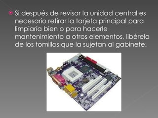 Si después de revisar la unidad central es necesario retirar la tarjeta principal para limpiaría bien o para hacerle mantenimiento a otros elementos, libérela de los tomillos que la sujetan al gabinete. 