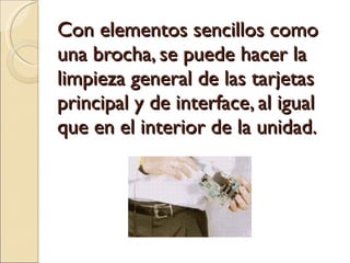 Con elementos sencillos como una brocha, se puede hacer la limpieza general de las tarjetas principal y de interface, al igual que en el interior de la unidad. 