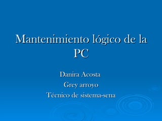 Mantenimiento lógico de la PC Danira Acosta  Grey arroyo Técnico de sistema-sena 