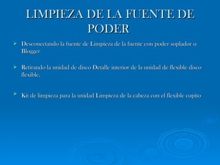 LIMPIEZA DE LA FUENTE DE PODER   Desconectando la fuente de Limpieza de la fuente con poder soplador o Blogger Retirando la unidad de disco Detalle interior de la unidad de flexible disco flexible. Kit de limpieza para la unidad Limpieza de la cabeza con el flexible copito   